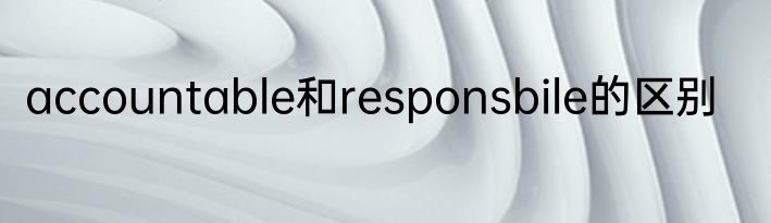 accountable和responsbile的区别
