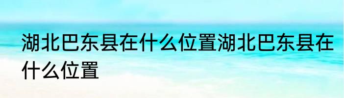 湖北巴东县在什么位置湖北巴东县在什么位置