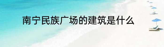 南宁民族广场的建筑是什么