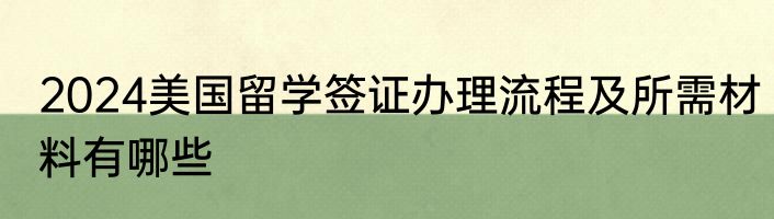 2024美国留学签证办理流程及所需材料有哪些