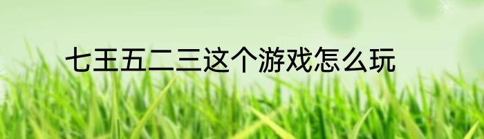 七王五二三这个游戏怎么玩