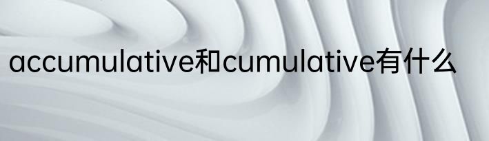 accumulative和cumulative有什么