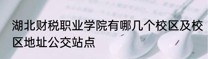 湖北财税职业学院有哪几个校区及校区地址公交站点