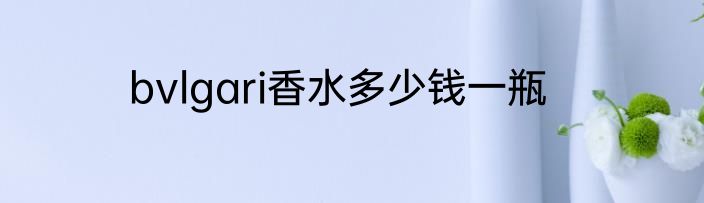 bvlgari香水多少钱一瓶