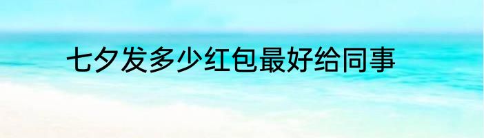 七夕发多少红包最好给同事