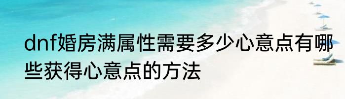 dnf婚房满属性需要多少心意点有哪些获得心意点的方法