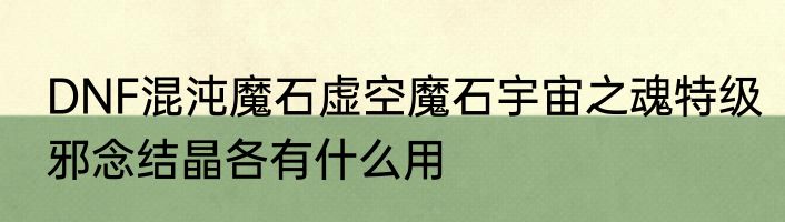 DNF混沌魔石虚空魔石宇宙之魂特级邪念结晶各有什么用