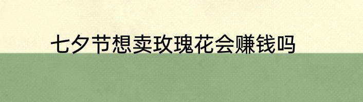 七夕节想卖玫瑰花会赚钱吗