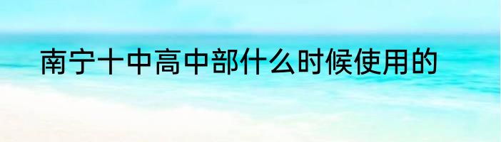南宁十中高中部什么时候使用的
