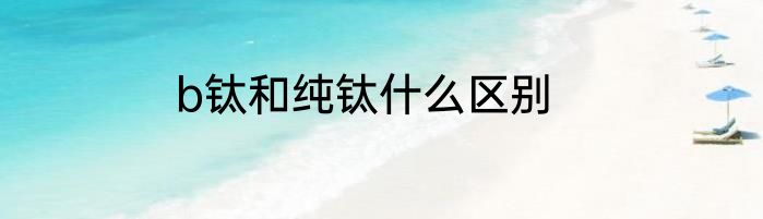 b钛和纯钛什么区别