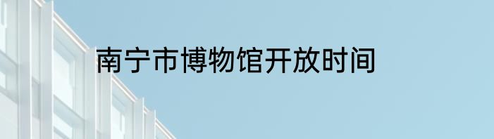 南宁市博物馆开放时间