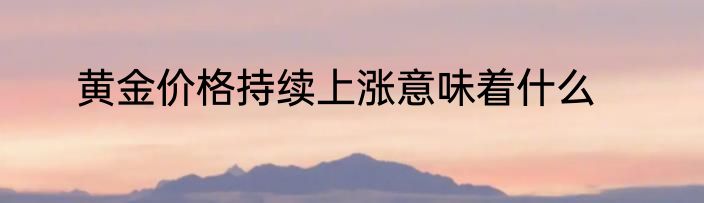 黄金价格持续上涨意味着什么