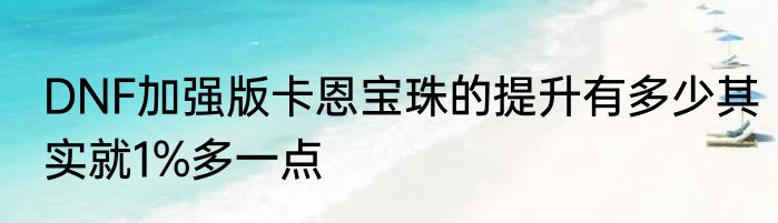 DNF加强版卡恩宝珠的提升有多少其实就1%多一点