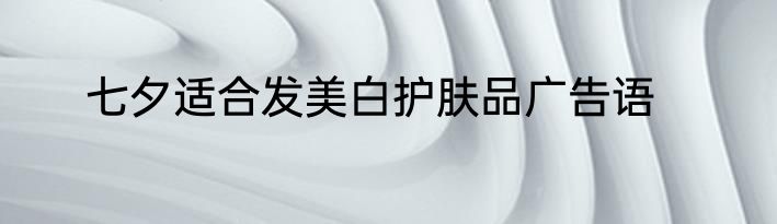 七夕适合发美白护肤品广告语