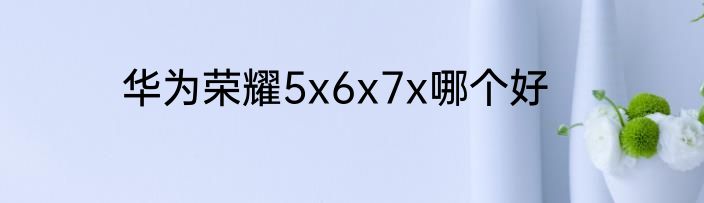 华为荣耀5x6x7x哪个好