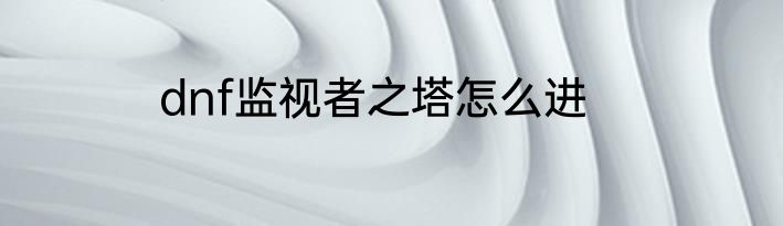 dnf监视者之塔怎么进