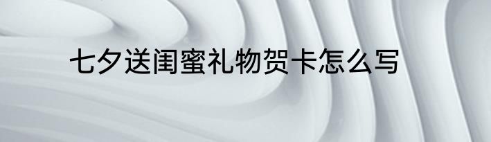 七夕送闺蜜礼物贺卡怎么写