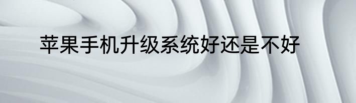 苹果手机升级系统好还是不好