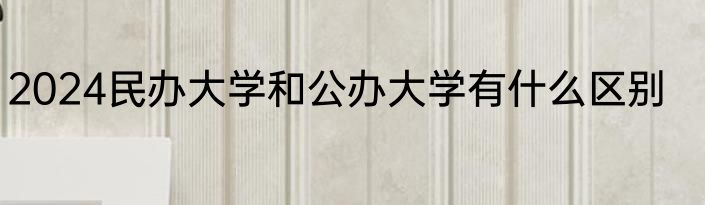 2024民办大学和公办大学有什么区别