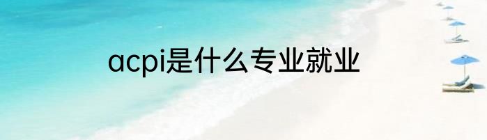 acpi是什么专业就业