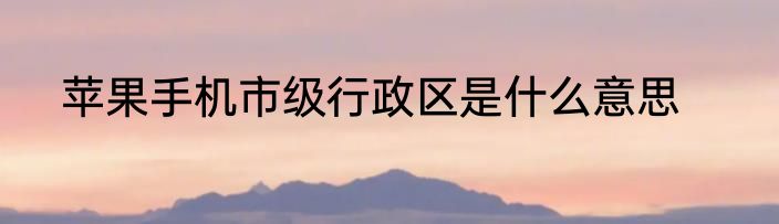 苹果手机市级行政区是什么意思