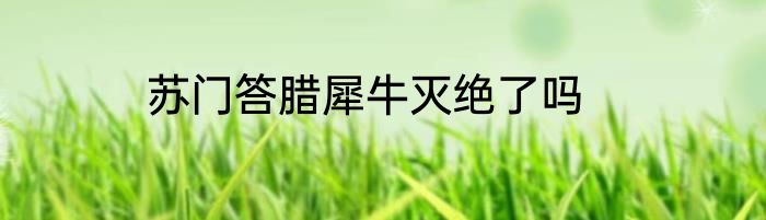 苏门答腊犀牛灭绝了吗