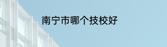 南宁市哪个技校好