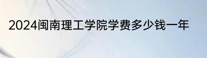 2024闽南理工学院学费多少钱一年