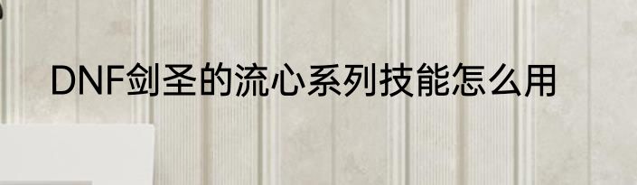 DNF剑圣的流心系列技能怎么用