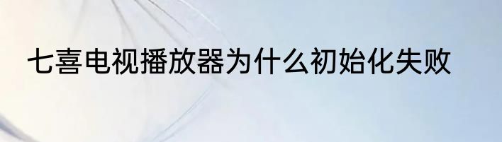 七喜电视播放器为什么初始化失败