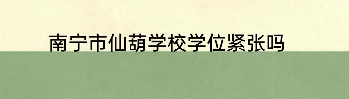 南宁市仙葫学校学位紧张吗
