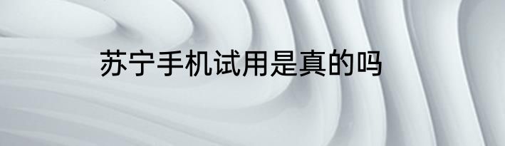 苏宁手机试用是真的吗