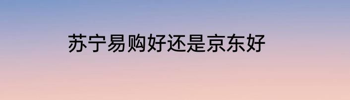 苏宁易购好还是京东好