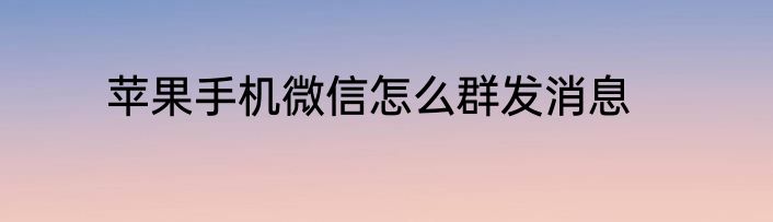 苹果手机微信怎么群发消息