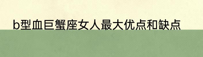 b型血巨蟹座女人最大优点和缺点