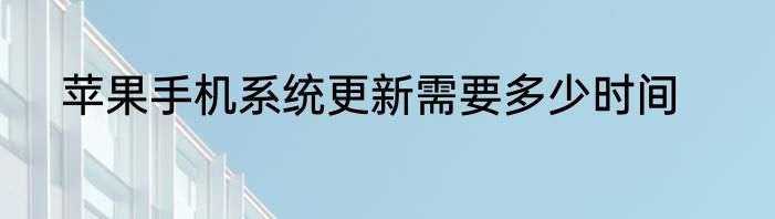 苹果手机系统更新需要多少时间