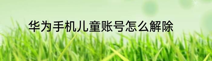 华为手机儿童账号怎么解除