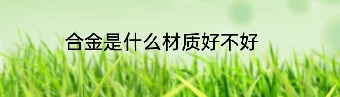 合金是什么材质好不好