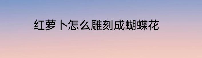 红萝卜怎么雕刻成蝴蝶花