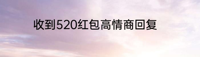 收到520红包高情商回复