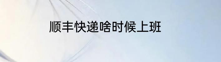 顺丰快递啥时候上班