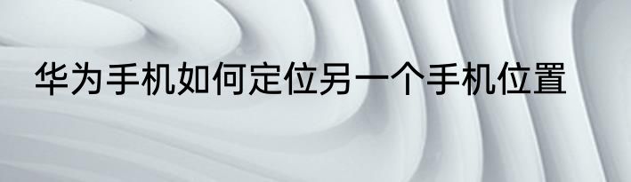 华为手机如何定位另一个手机位置