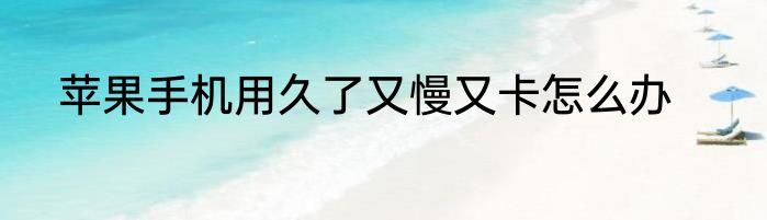 苹果手机用久了又慢又卡怎么办