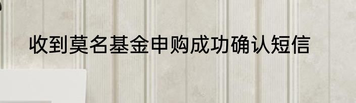 收到莫名基金申购成功确认短信