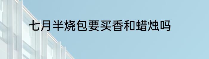 七月半烧包要买香和蜡烛吗