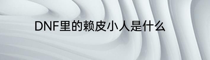DNF里的赖皮小人是什么