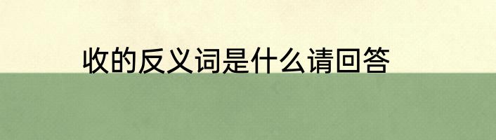 收的反义词是什么请回答