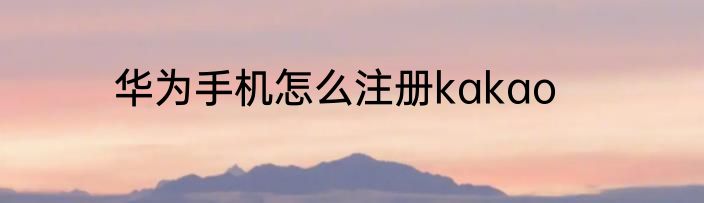 华为手机怎么注册kakao