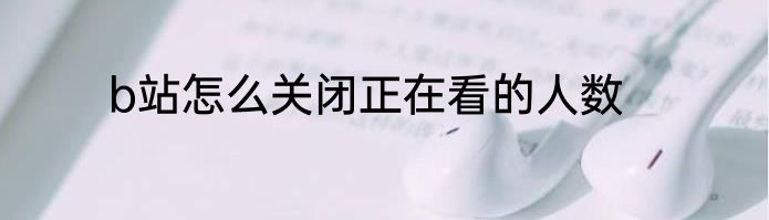b站怎么关闭正在看的人数