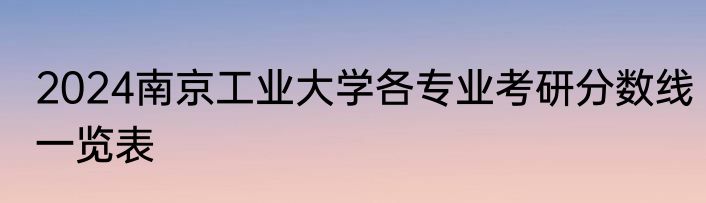 2024南京工业大学各专业考研分数线一览表